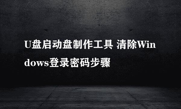 U盘启动盘制作工具 清除Windows登录密码步骤