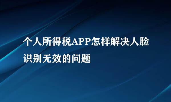 个人所得税APP怎样解决人脸识别无效的问题