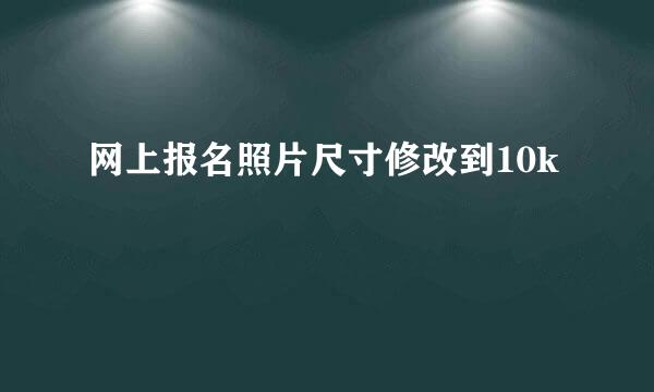 网上报名照片尺寸修改到10k