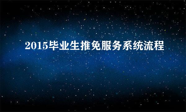 2015毕业生推免服务系统流程