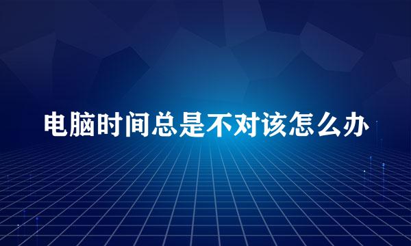 电脑时间总是不对该怎么办