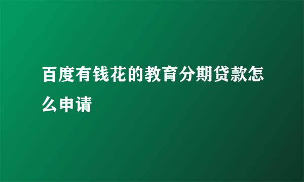 百度有钱花的教育分期贷款怎么申请