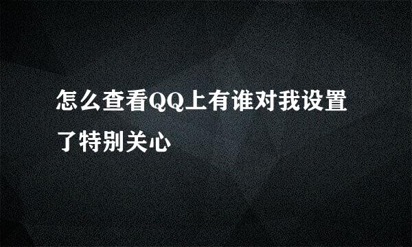 怎么查看QQ上有谁对我设置了特别关心