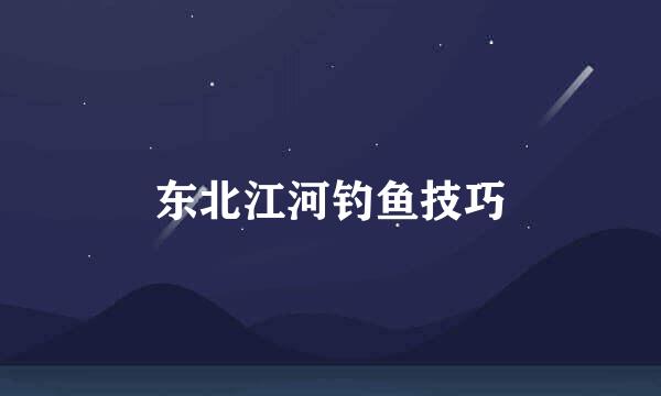 东北江河钓鱼技巧