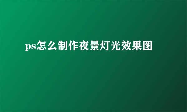 ps怎么制作夜景灯光效果图
