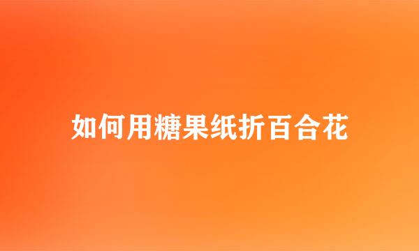 如何用糖果纸折百合花