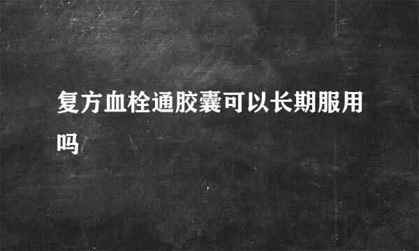 复方血栓通胶囊可以长期服用吗