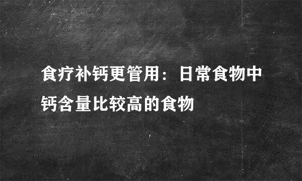 食疗补钙更管用：日常食物中钙含量比较高的食物