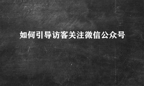 如何引导访客关注微信公众号