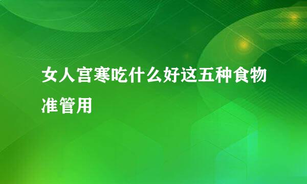 女人宫寒吃什么好这五种食物准管用
