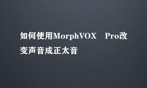 如何使用MorphVOX Pro改变声音成正太音