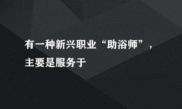 有一种新兴职业“助浴师”，主要是服务于