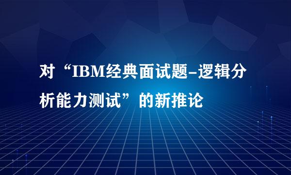 对“IBM经典面试题-逻辑分析能力测试”的新推论