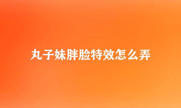 丸子妹胖脸特效怎么弄