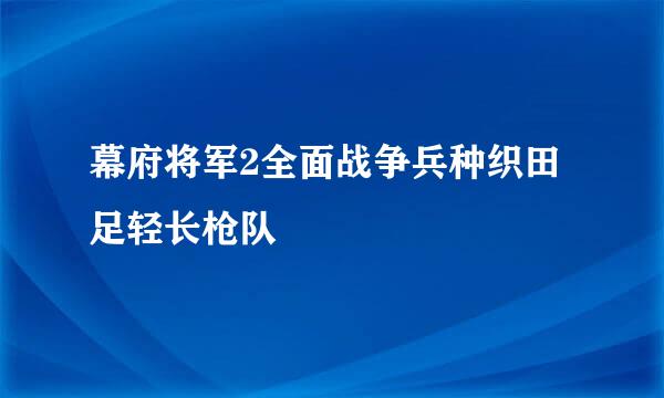 幕府将军2全面战争兵种织田足轻长枪队