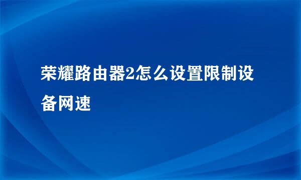 荣耀路由器2怎么设置限制设备网速
