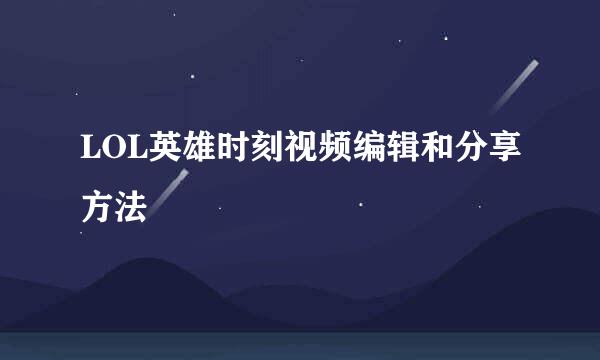 LOL英雄时刻视频编辑和分享方法