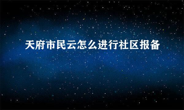 天府市民云怎么进行社区报备