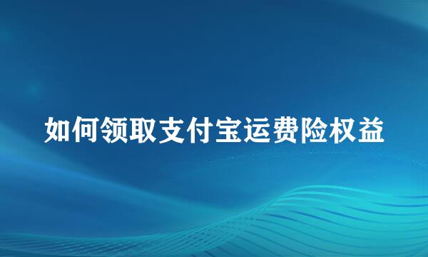 如何领取支付宝运费险权益