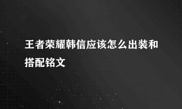王者荣耀韩信应该怎么出装和搭配铭文
