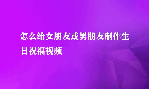怎么给女朋友或男朋友制作生日祝福视频