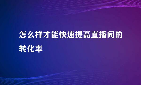 怎么样才能快速提高直播间的转化率