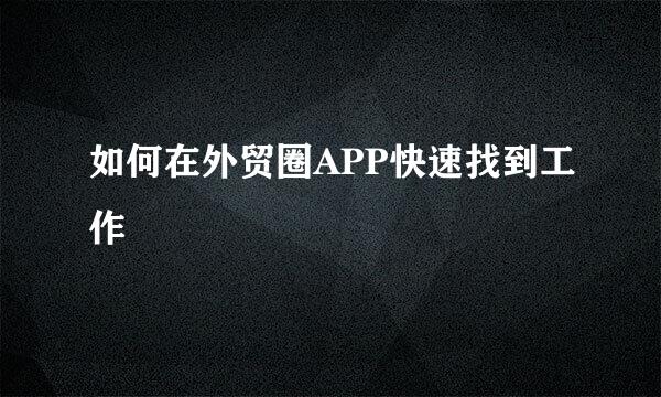 如何在外贸圈APP快速找到工作