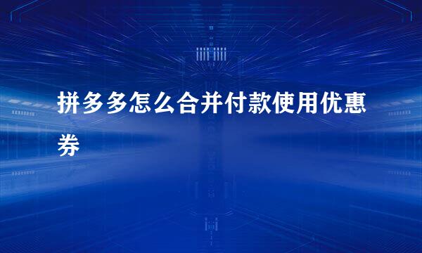 拼多多怎么合并付款使用优惠券