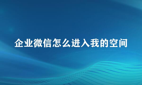 企业微信怎么进入我的空间