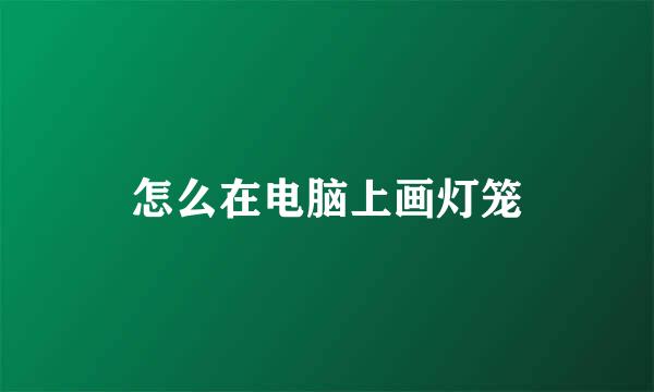 怎么在电脑上画灯笼