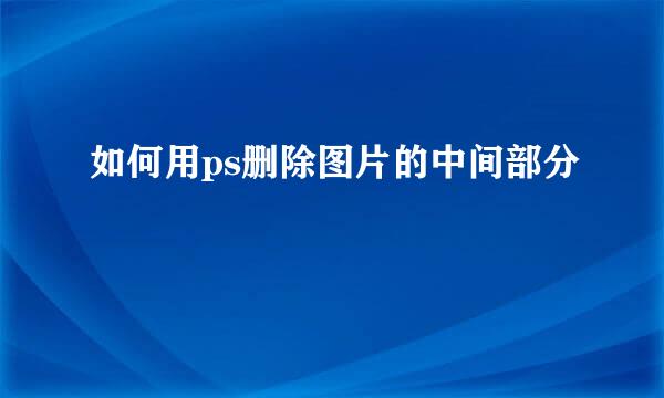 如何用ps删除图片的中间部分