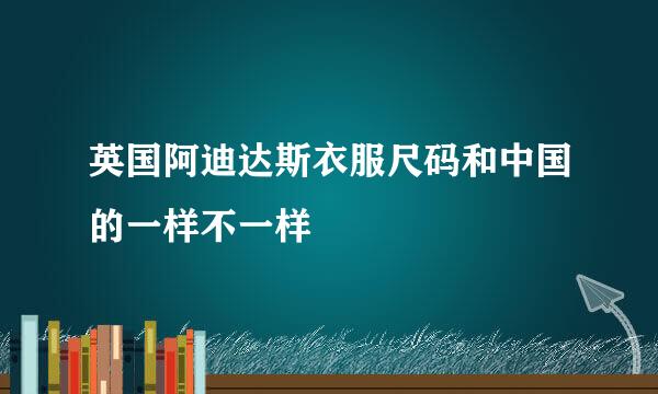 英国阿迪达斯衣服尺码和中国的一样不一样
