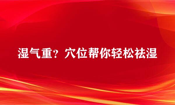 湿气重？穴位帮你轻松祛湿