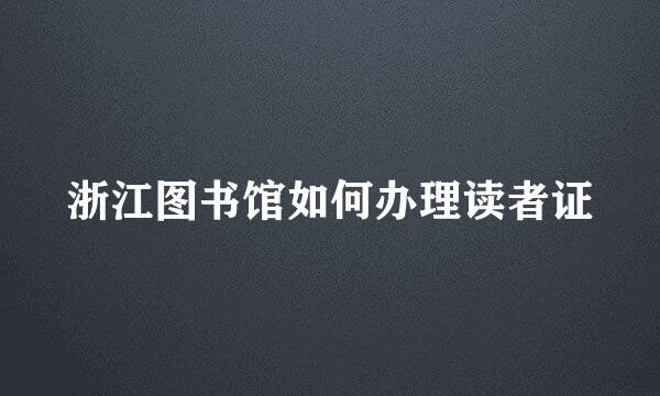 浙江图书馆如何办理读者证