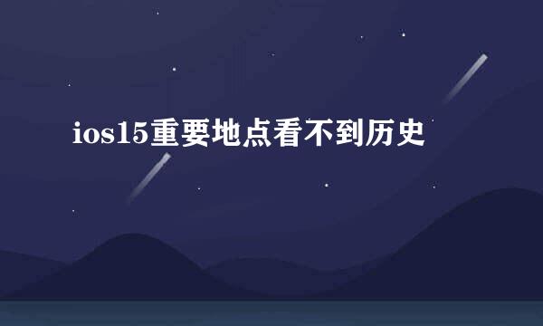 ios15重要地点看不到历史
