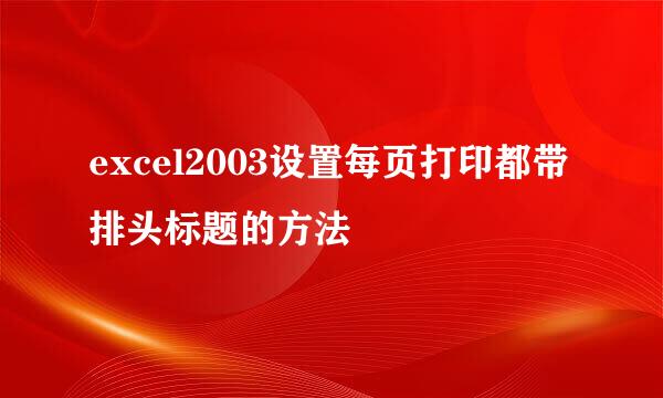 excel2003设置每页打印都带排头标题的方法