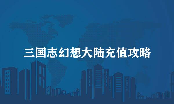 三国志幻想大陆充值攻略
