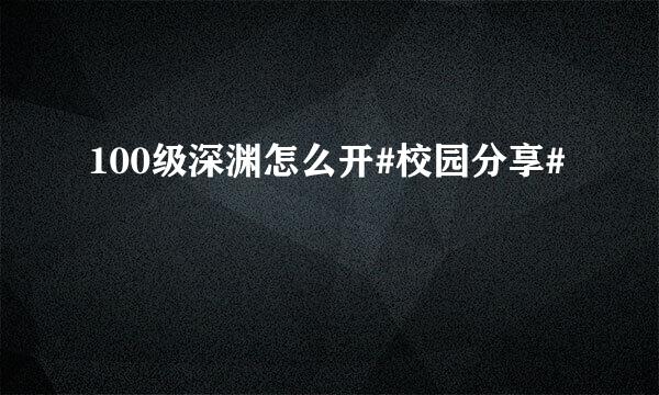 100级深渊怎么开#校园分享#