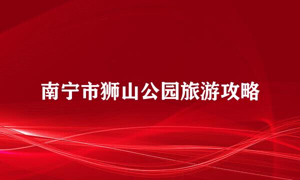 南宁市狮山公园旅游攻略
