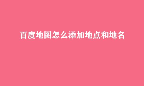 百度地图怎么添加地点和地名