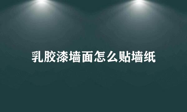 乳胶漆墙面怎么贴墙纸