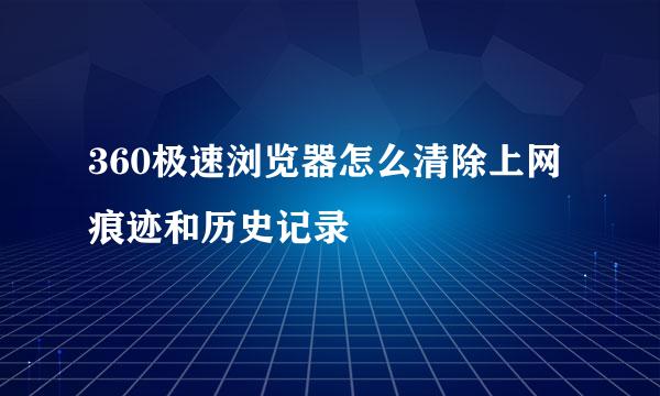 360极速浏览器怎么清除上网痕迹和历史记录