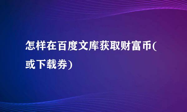 怎样在百度文库获取财富币(或下载券)