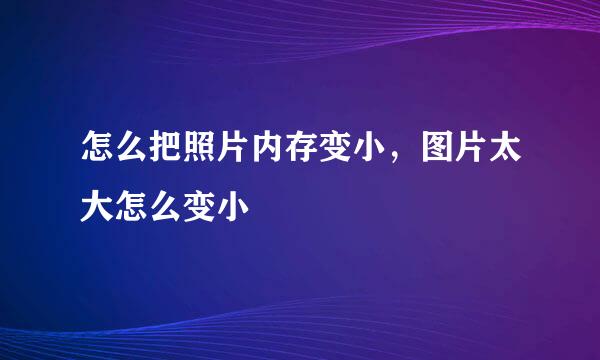怎么把照片内存变小，图片太大怎么变小