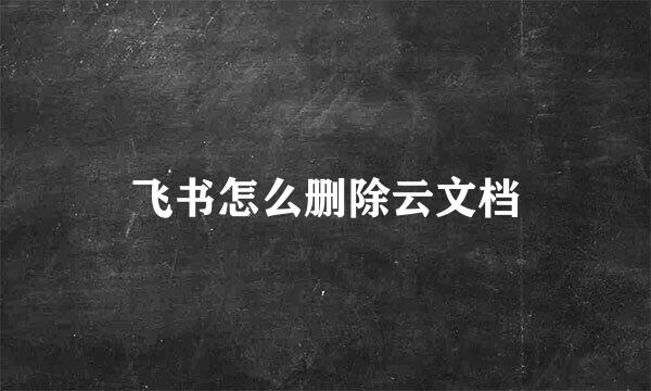 飞书怎么删除云文档