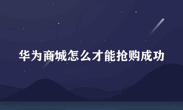 华为商城怎么才能抢购成功