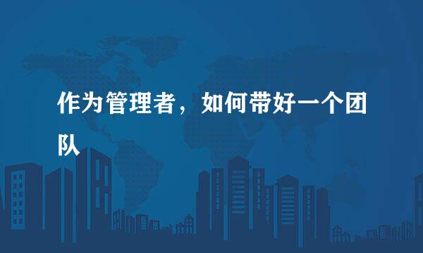 作为管理者，如何带好一个团队