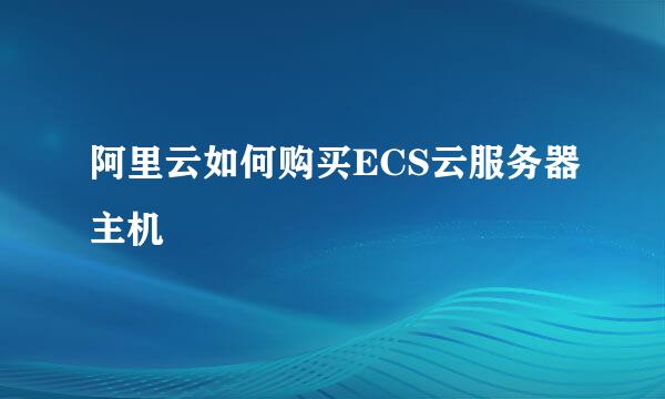 阿里云如何购买ECS云服务器主机