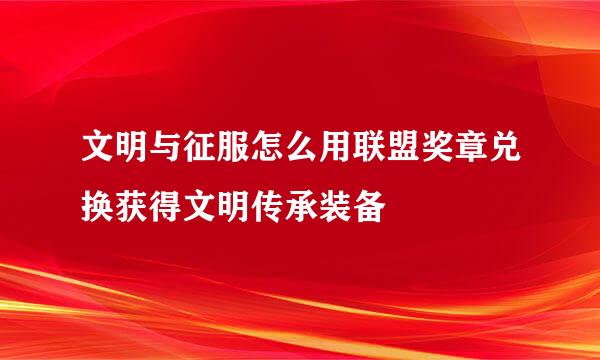 文明与征服怎么用联盟奖章兑换获得文明传承装备