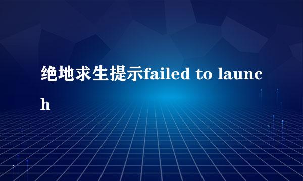绝地求生提示failed to launch